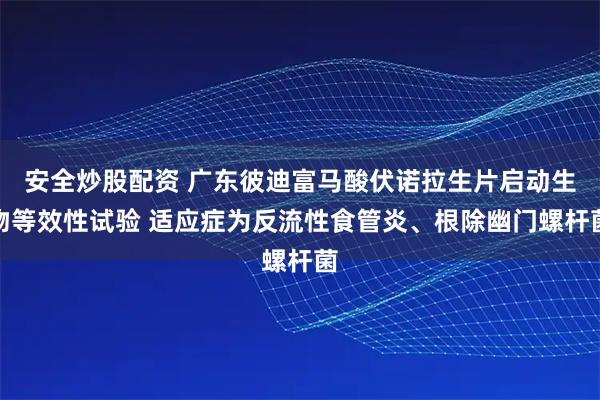 安全炒股配资 广东彼迪富马酸伏诺拉生片启动生物等效性试验 适应症为反流性食管炎、根除幽门螺杆菌