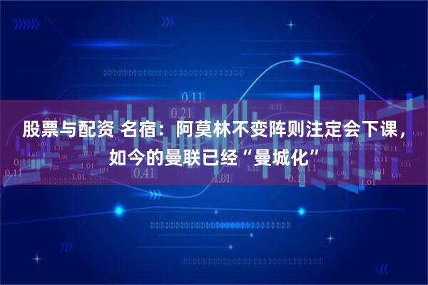 股票与配资 名宿：阿莫林不变阵则注定会下课，如今的曼联已经“曼城化”