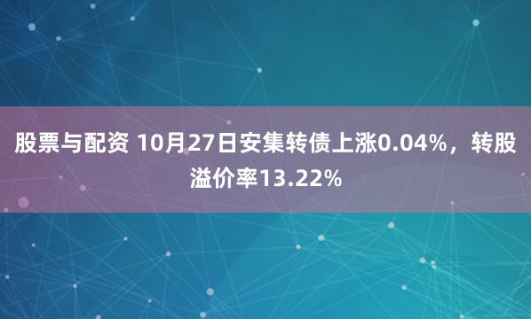 股票与配资 10月27日安集转债上涨0.04%，转股溢价率13.22%