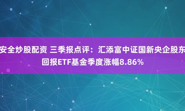 安全炒股配资 三季报点评：汇添富中证国新央企股东回报ETF基金季度涨幅8.86%