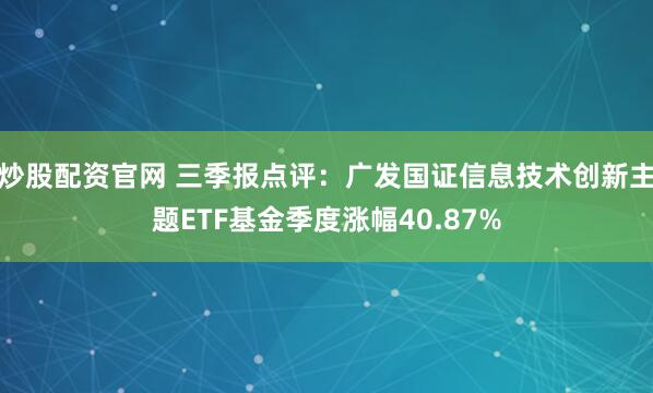 炒股配资官网 三季报点评：广发国证信息技术创新主题ETF基金季度涨幅40.87%