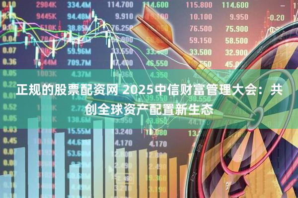 正规的股票配资网 2025中信财富管理大会：共创全球资产配置新生态