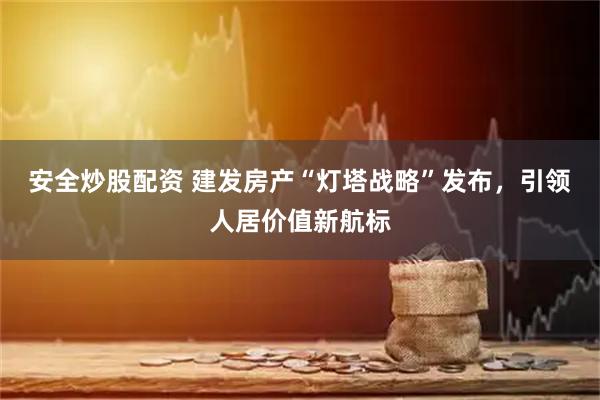 安全炒股配资 建发房产“灯塔战略”发布，引领人居价值新航标