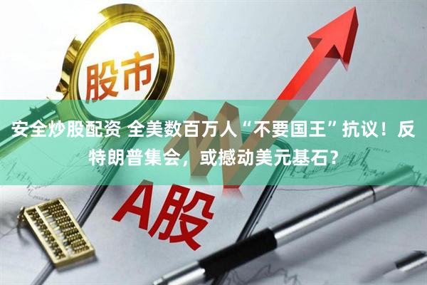 安全炒股配资 全美数百万人“不要国王”抗议！反特朗普集会，或撼动美元基石？