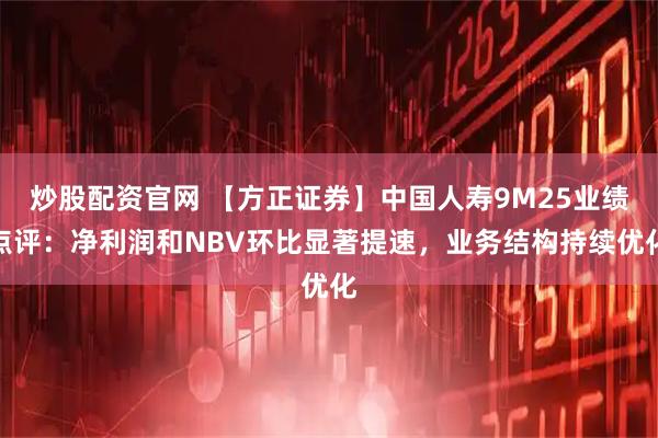 炒股配资官网 【方正证券】中国人寿9M25业绩点评：净利润和NBV环比显著提速，业务结构持续优化