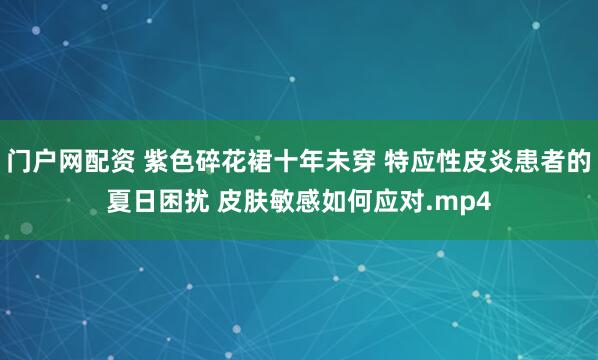 门户网配资 紫色碎花裙十年未穿 特应性皮炎患者的夏日困扰 皮肤敏感如何应对.mp4