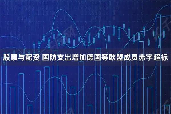 股票与配资 国防支出增加德国等欧盟成员赤字超标