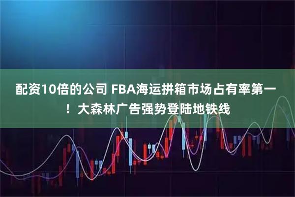 配资10倍的公司 FBA海运拼箱市场占有率第一 ！大森林广告强势登陆地铁线