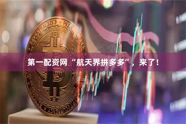 第一配资网 “航天界拼多多”，来了！
