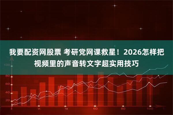 我要配资网股票 考研党网课救星！2026怎样把视频里的声音转文字超实用技巧