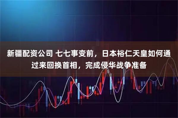 新疆配资公司 七七事变前，日本裕仁天皇如何通过来回换首相，完成侵华战争准备