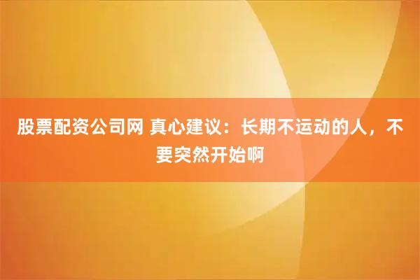 股票配资公司网 真心建议：长期不运动的人，不要突然开始啊