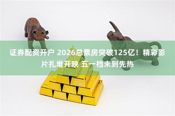 证券配资开户 2026总票房突破125亿！精彩影片扎堆开映 五一档未到先热