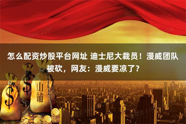 怎么配资炒股平台网址 迪士尼大裁员！漫威团队被砍，网友：漫威要凉了？
