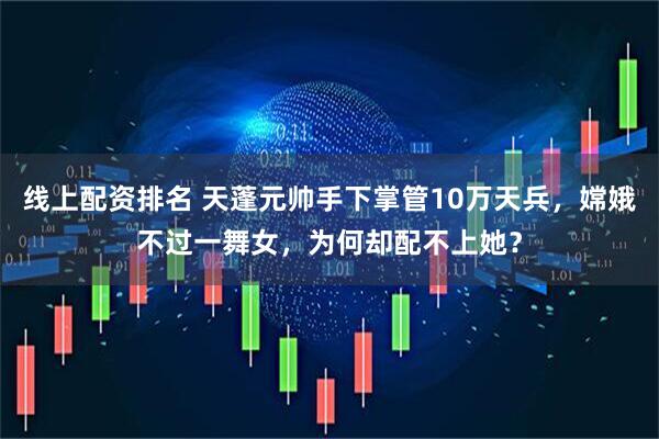 线上配资排名 天蓬元帅手下掌管10万天兵，嫦娥不过一舞女，为何却配不上她？