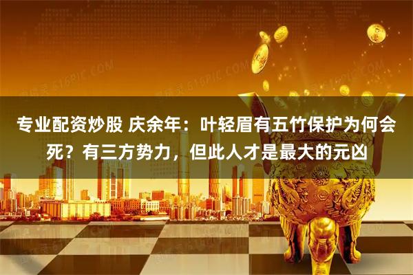 专业配资炒股 庆余年：叶轻眉有五竹保护为何会死？有三方势力，但此人才是最大的元凶