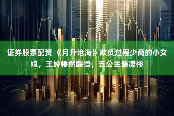 证券股票配资 《月升沧海》欺负过程少商的小女娘，王姈幡然醒悟，五公主最凄惨