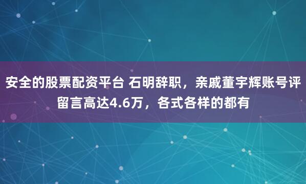 安全的股票配资平台 石明辞职，亲戚董宇辉账号评留言高达4.6万，各式各样的都有