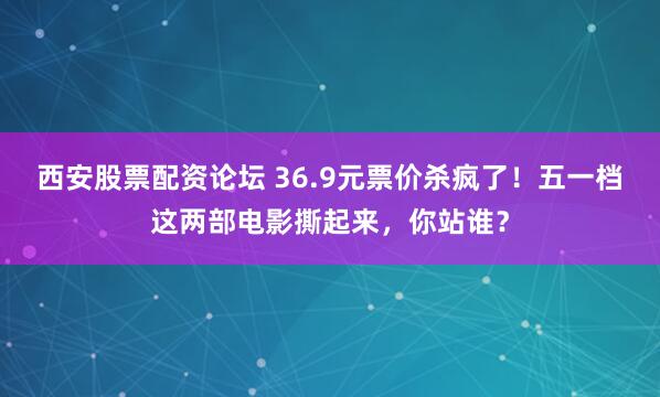 西安股票配资论坛 36.9元票价杀疯了！五一档这两部电影撕起来，你站谁？