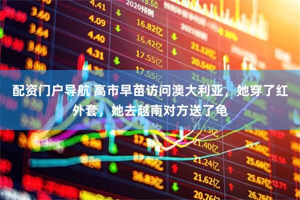 配资门户导航 高市早苗访问澳大利亚，她穿了红外套，她去越南对方送了龟