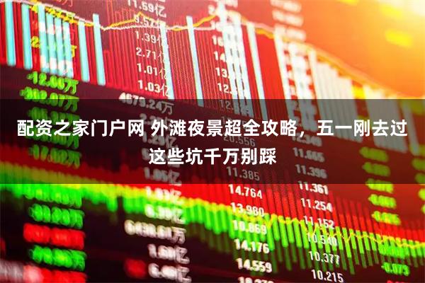 配资之家门户网 外滩夜景超全攻略，五一刚去过这些坑千万别踩
