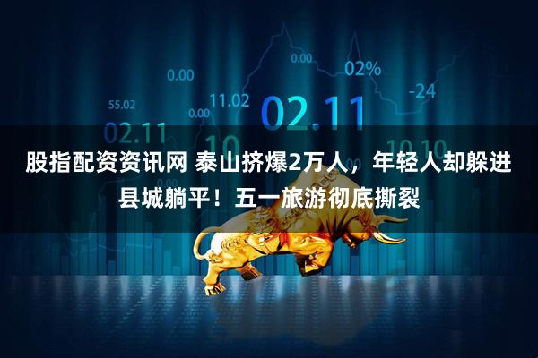 股指配资资讯网 泰山挤爆2万人，年轻人却躲进县城躺平！五一旅游彻底撕裂