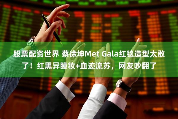 股票配资世界 蔡徐坤Met Gala红毯造型太敢了！红黑异瞳妆+血迹流苏，网友吵翻了