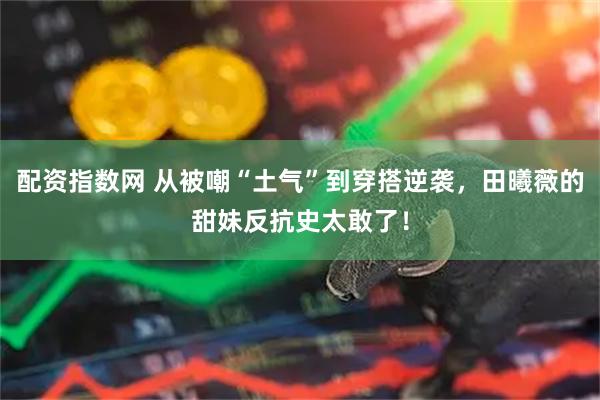 配资指数网 从被嘲“土气”到穿搭逆袭，田曦薇的甜妹反抗史太敢了！