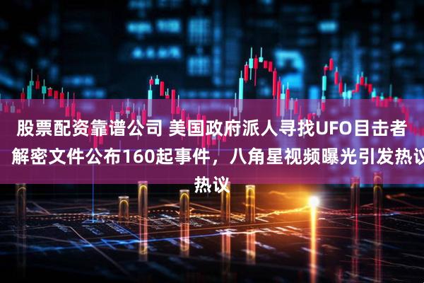 股票配资靠谱公司 美国政府派人寻找UFO目击者，解密文件公布160起事件，八角星视频曝光引发热议