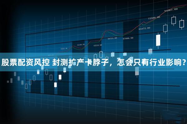 股票配资风控 封测扩产卡脖子，怎会只有行业影响？