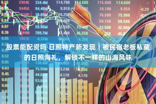 股票能配资吗 日照特产新发现｜被民宿老板私藏的日照海礼，解锁不一样的山海风味