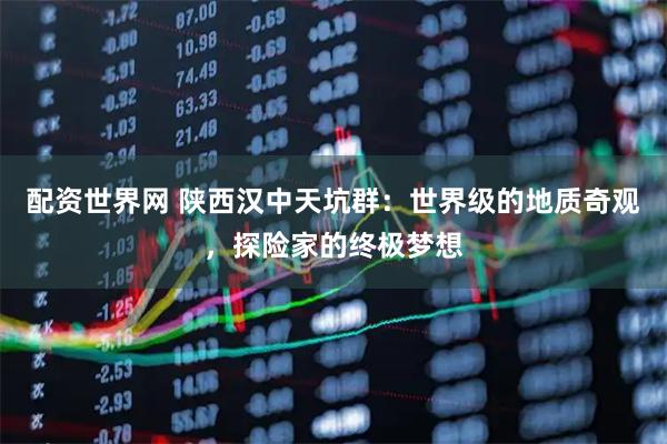 配资世界网 陕西汉中天坑群：世界级的地质奇观，探险家的终极梦想