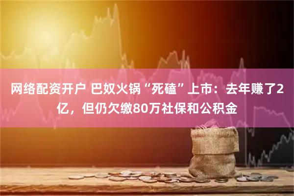 网络配资开户 巴奴火锅“死磕”上市：去年赚了2亿，但仍欠缴80万社保和公积金