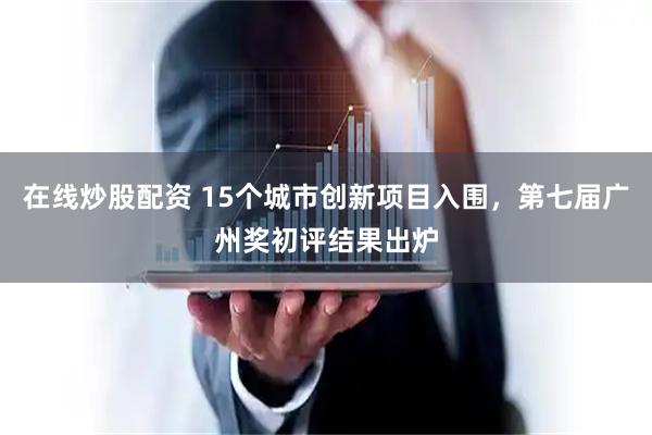 在线炒股配资 15个城市创新项目入围，第七届广州奖初评结果出炉