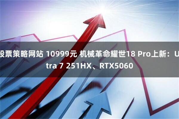 股票策略网站 10999元 机械革命耀世18 Pro上新：Ultra 7 251HX、RTX5060