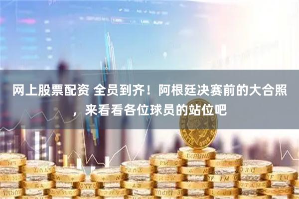 网上股票配资 全员到齐！阿根廷决赛前的大合照，来看看各位球员的站位吧