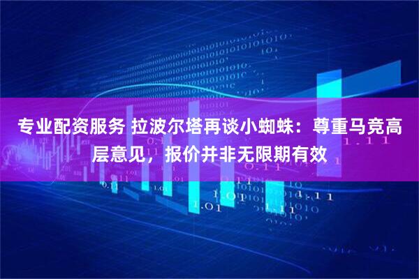 专业配资服务 拉波尔塔再谈小蜘蛛:尊重马竞高层意见,报价并非无限期有效