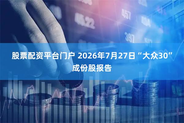 股票配资平台门户 2026年7月27日“大众30”成份股报告