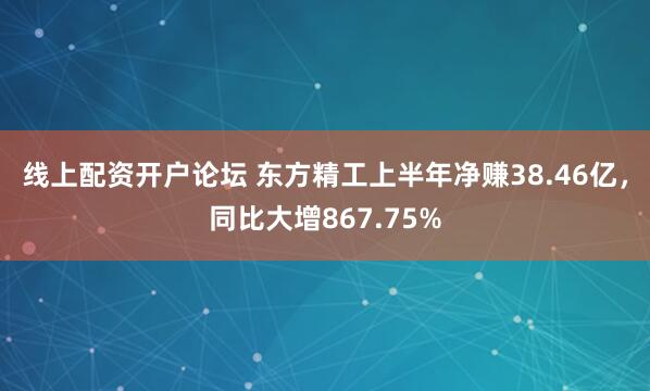 线上配资开户论坛 东方精工上半年净赚38.46亿，同比大增867.75%
