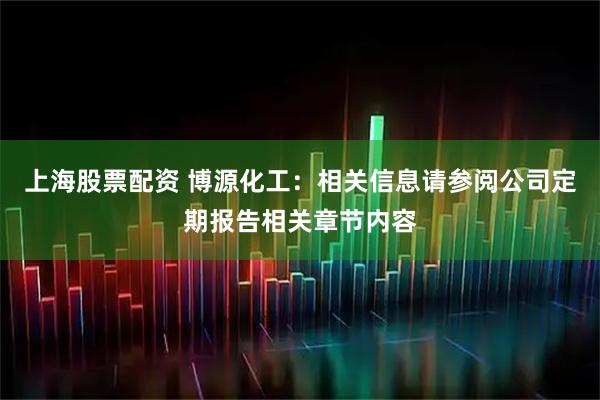 上海股票配资 博源化工：相关信息请参阅公司定期报告相关章节内容