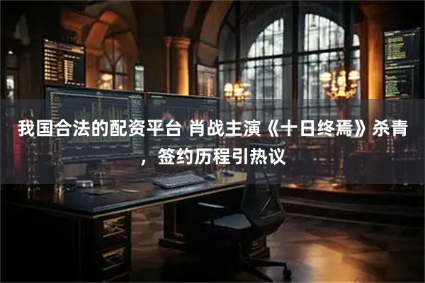 我国合法的配资平台 肖战主演《十日终焉》杀青，签约历程引热议